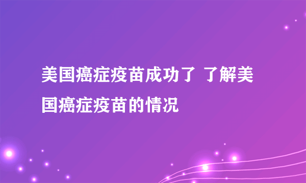 美国癌症疫苗成功了 了解美国癌症疫苗的情况