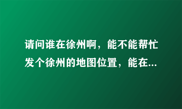 请问谁在徐州啊，能不能帮忙发个徐州的地图位置，能在文化宫附近的更好，谢谢