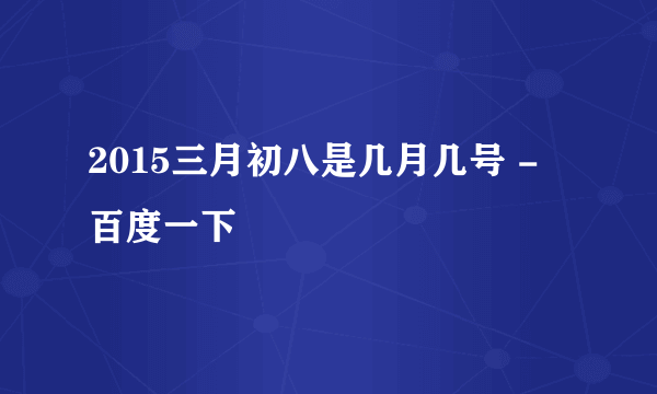 2015三月初八是几月几号 - 百度一下