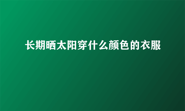 长期晒太阳穿什么颜色的衣服