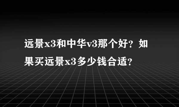 远景x3和中华v3那个好？如果买远景x3多少钱合适？