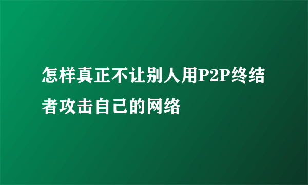 怎样真正不让别人用P2P终结者攻击自己的网络