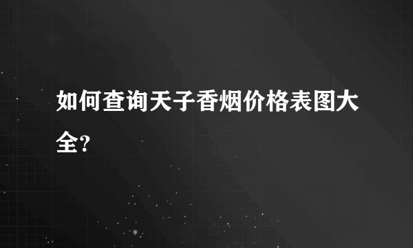 如何查询天子香烟价格表图大全？