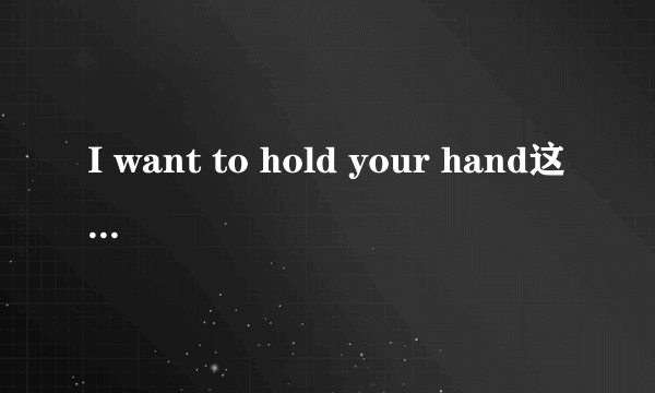 I want to hold your hand这首歌的中文翻译