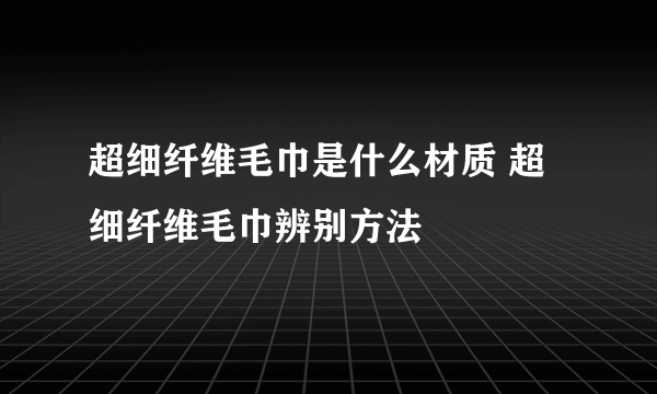 超细纤维毛巾是什么材质 超细纤维毛巾辨别方法