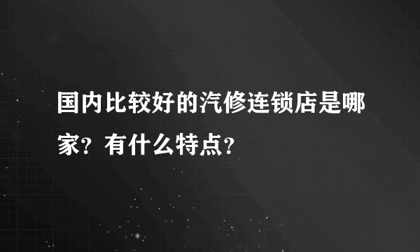 国内比较好的汽修连锁店是哪家？有什么特点？