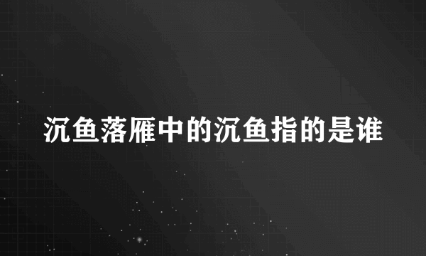 沉鱼落雁中的沉鱼指的是谁