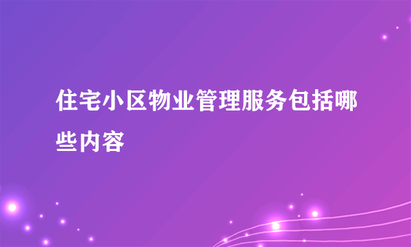 住宅小区物业管理服务包括哪些内容