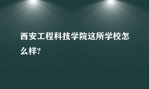 西安工程科技学院这所学校怎么样?