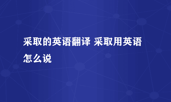 采取的英语翻译 采取用英语怎么说