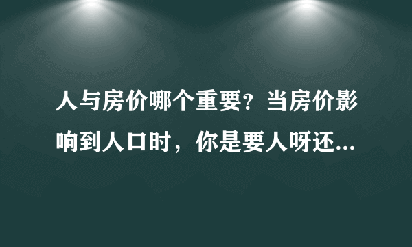 人与房价哪个重要？当房价影响到人口时，你是要人呀还是要房价？