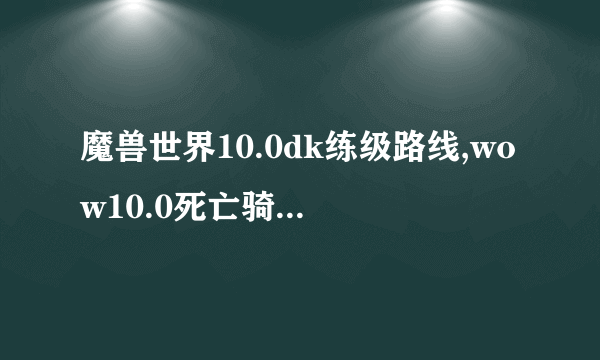 魔兽世界10.0dk练级路线,wow10.0死亡骑士升级流程