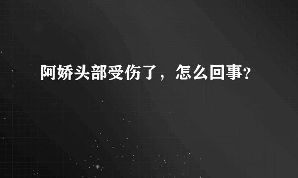 阿娇头部受伤了，怎么回事？