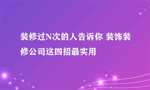 装修过N次的人告诉你 装饰装修公司这四招最实用