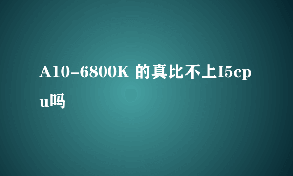 A10-6800K 的真比不上I5cpu吗