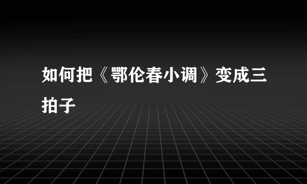 如何把《鄂伦春小调》变成三拍子