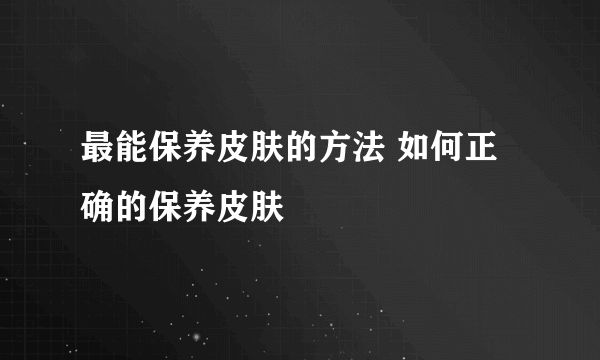 最能保养皮肤的方法 如何正确的保养皮肤