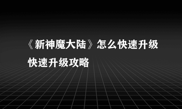 《新神魔大陆》怎么快速升级 快速升级攻略