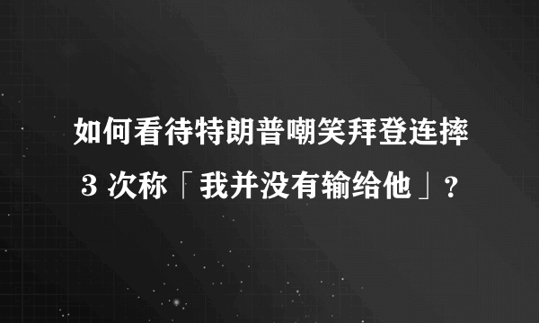 如何看待特朗普嘲笑拜登连摔 3 次称「我并没有输给他」？