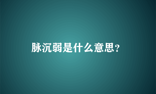 脉沉弱是什么意思？