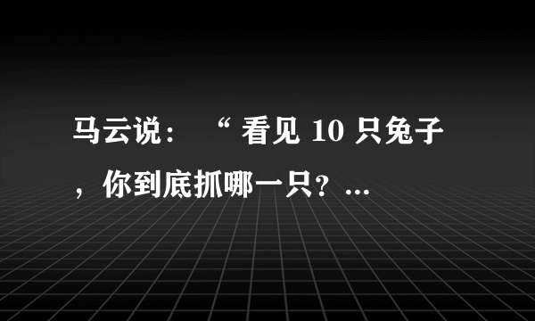 马云说： “ 看见 10 只兔子，你到底抓哪一只？有些人一会儿抓这只兔子，一会儿抓那只兔子，最后可能一只也抓不住。 CEO 的主要任务不是寻找机会而是对机会说 N O 。机会太多，只能抓一个。 ” 这一论述 要求我们 A . 坚持一切从 客观 实际出发 ????????????  B . 集中力量解决主要矛盾 C . 首先看到矛盾的主要方面 ?????????  ?????????????  D . 坚持 具体问题具体分析