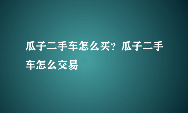 瓜子二手车怎么买？瓜子二手车怎么交易