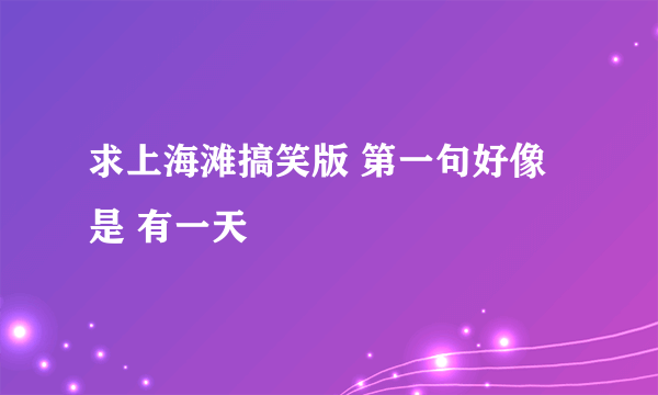 求上海滩搞笑版 第一句好像是 有一天