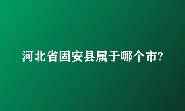 河北省固安县属于哪个市?