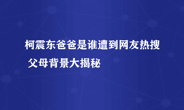 柯震东爸爸是谁遭到网友热搜 父母背景大揭秘