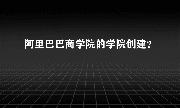 阿里巴巴商学院的学院创建？