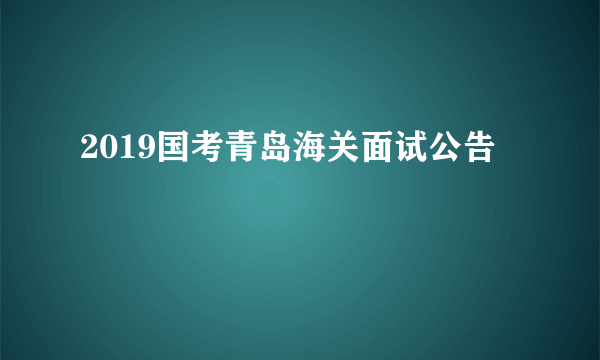 2019国考青岛海关面试公告