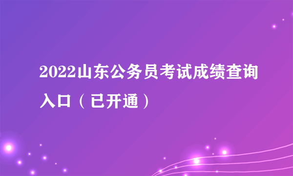 2022山东公务员考试成绩查询入口（已开通）