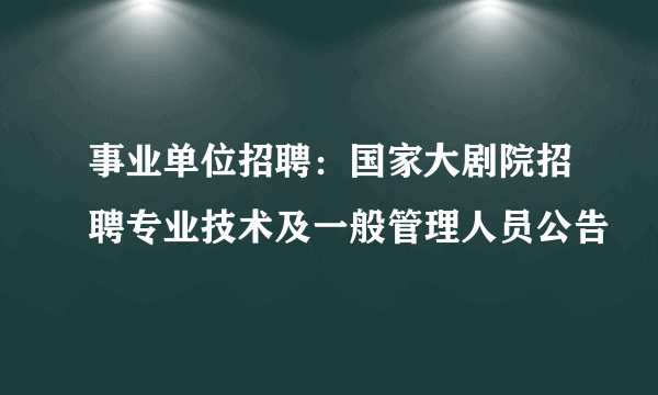 事业单位招聘：国家大剧院招聘专业技术及一般管理人员公告