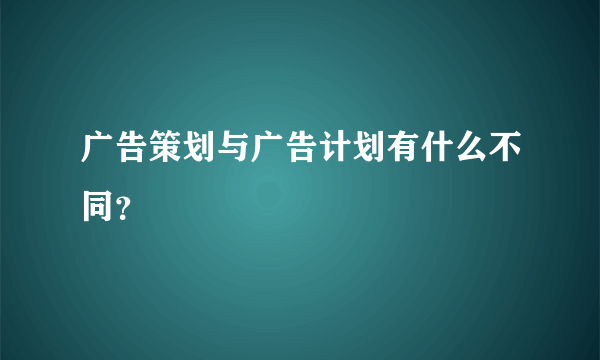 广告策划与广告计划有什么不同？