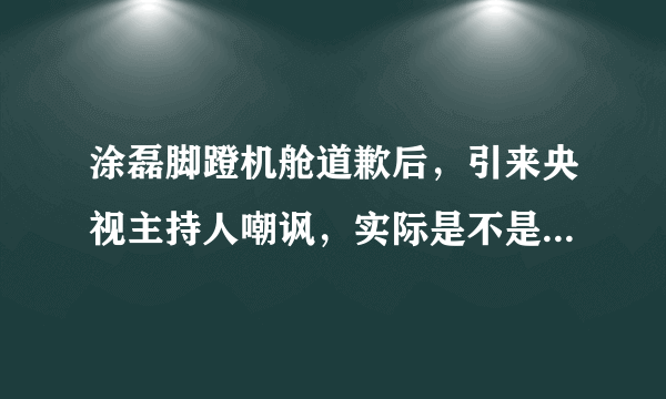 涂磊脚蹬机舱道歉后，引来央视主持人嘲讽，实际是不是为涂磊喊冤？