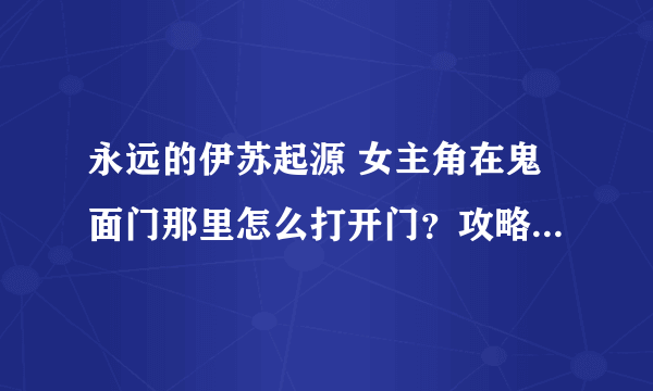 永远的伊苏起源 女主角在鬼面门那里怎么打开门？攻略说 要用戒指吸取魔力 哪里来的戒指 什么样子的啊？急