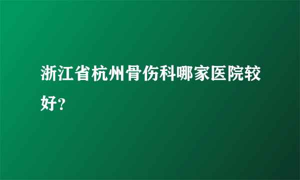 浙江省杭州骨伤科哪家医院较好？