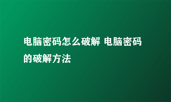 电脑密码怎么破解 电脑密码的破解方法