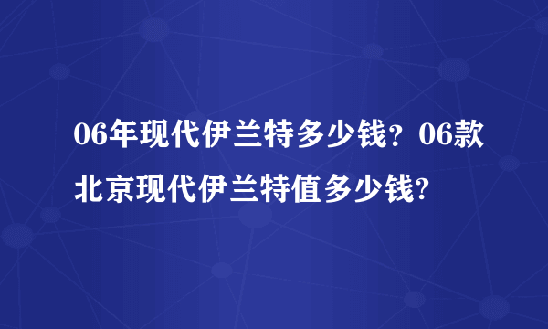 06年现代伊兰特多少钱？06款北京现代伊兰特值多少钱?