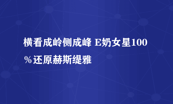 横看成岭侧成峰 E奶女星100％还原赫斯缇雅