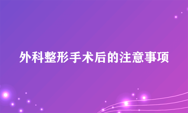 外科整形手术后的注意事项