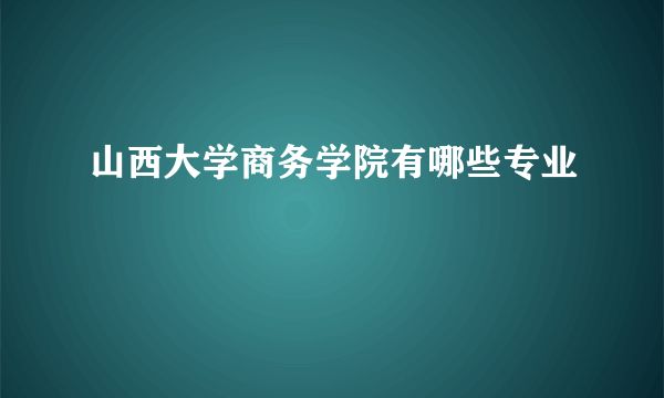 山西大学商务学院有哪些专业