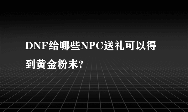 DNF给哪些NPC送礼可以得到黄金粉末?