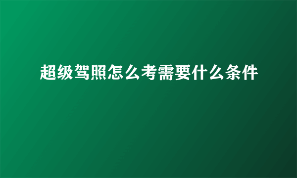 超级驾照怎么考需要什么条件