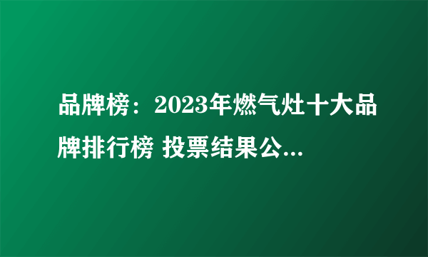 品牌榜：2023年燃气灶十大品牌排行榜 投票结果公布【新】