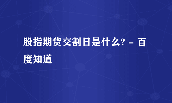 股指期货交割日是什么? - 百度知道