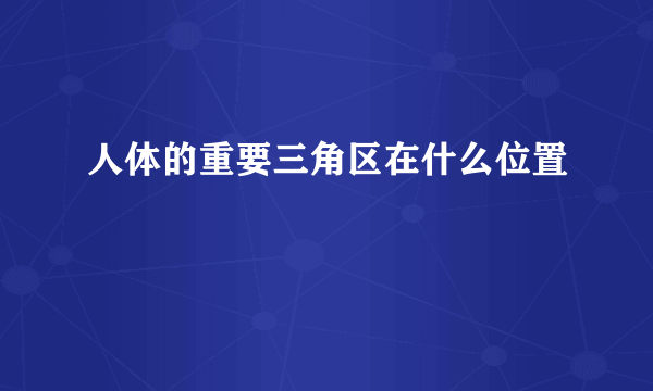 人体的重要三角区在什么位置