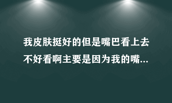 我皮肤挺好的但是嘴巴看上去不好看啊主要是因为我的嘴...