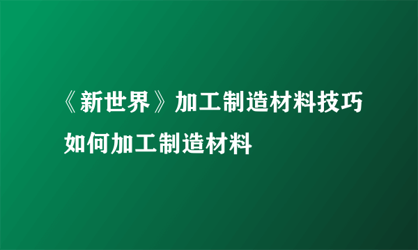 《新世界》加工制造材料技巧 如何加工制造材料