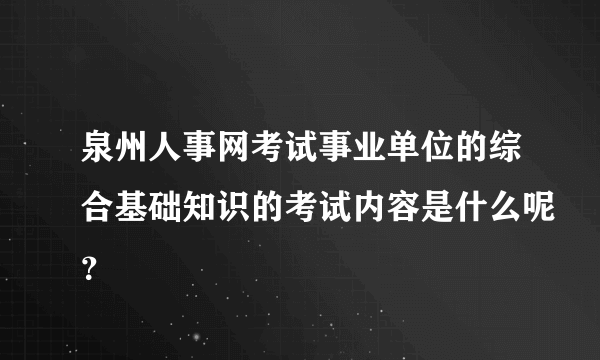 泉州人事网考试事业单位的综合基础知识的考试内容是什么呢？